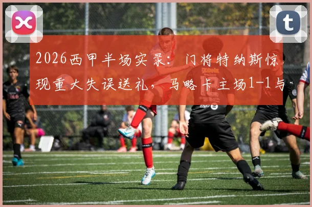 2026西甲半场实录：门将特纳斯惊现重大失误送礼，马略卡主场1-1与比利亚雷亚尔战平，半场激烈战况回顾与分析