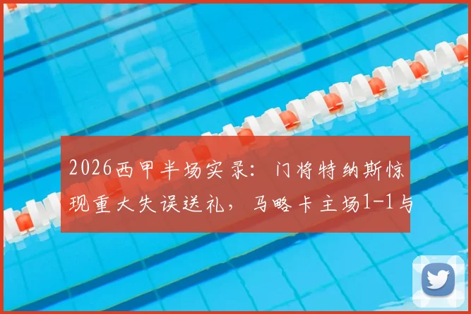 2026西甲半场实录:门将特纳斯惊现重大失误送礼,马略卡主场1-1与比利亚雷亚尔战平,半场激烈战况回顾与分析