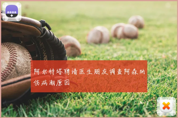 阿尔特塔聘请医生朋友调查阿森纳伤病潮原因