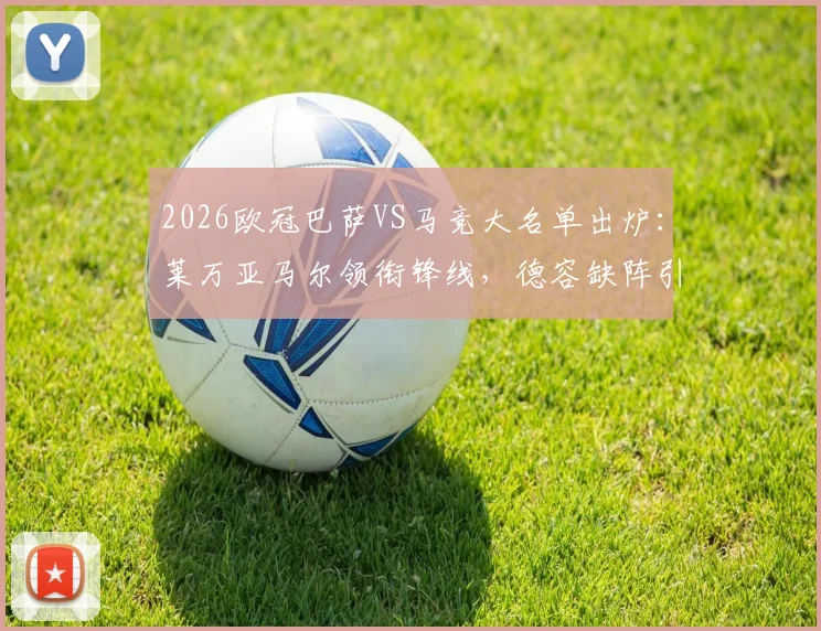 2026欧冠巴萨VS马竞大名单出炉：莱万亚马尔领衔锋线，德容缺阵引热议