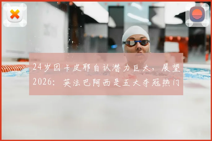 24岁因卡皮耶自认潜力巨大，展望2026：英法巴阿西是五大夺冠热门，我还能更强