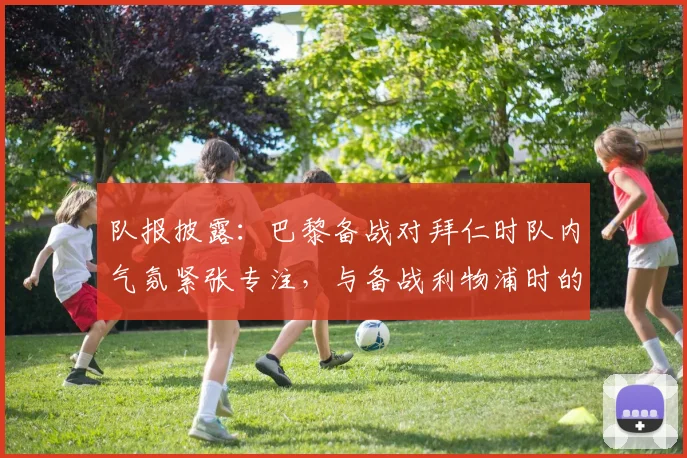 队报披露:巴黎备战对拜仁时队内气氛紧张专注,与备战利物浦时的放松形成鲜明对比