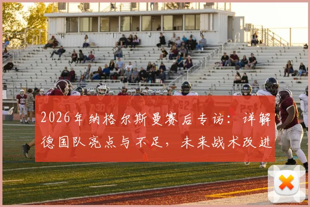 2026年纳格尔斯曼赛后专访:详解德国队亮点与不足,未来战术改进方向深度剖析