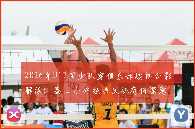 2026年U17国少队穿俱乐部战袍合影解读：泰山小将经典庆祝有何深意，万项比星等新星前景分析