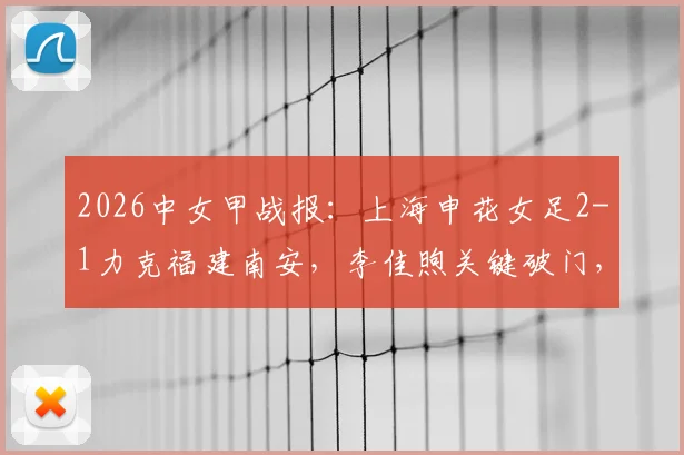 2026中女甲战报：上海申花女足2-1力克福建南安，李佳煦关键破门，附最新积分榜及赛事分析