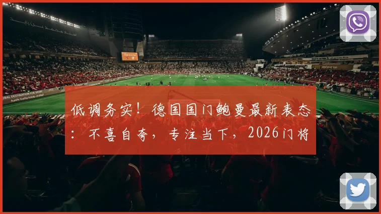 低调务实！德国国门鲍曼最新表态：不喜自夸，专注当下，2026门将位置竞争前瞻