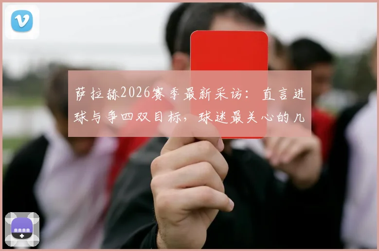 萨拉赫2026赛季最新采访：直言进球与争四双目标，球迷最关心的几个问题都在这