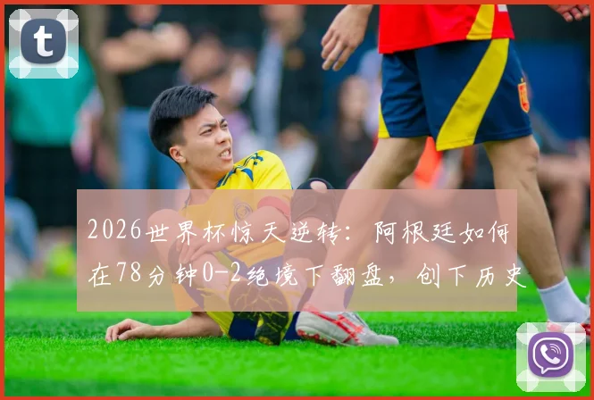 2026世界杯惊天逆转：阿根廷如何在78分钟0-2绝境下翻盘，创下历史第一纪录全过程回顾