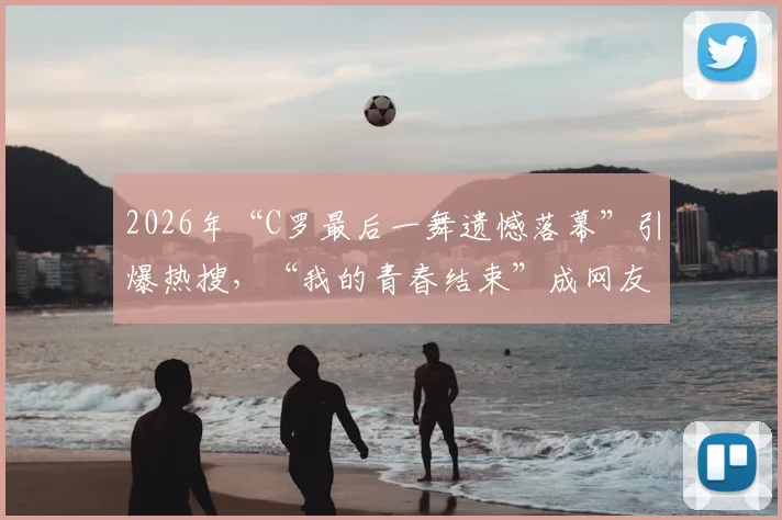 2026年“C罗最后一舞遗憾落幕”引爆热搜，“我的青春结束”成网友集体泪点回忆