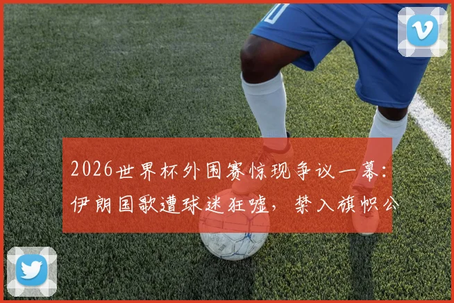 2026世界杯外围赛惊现争议一幕:伊朗国歌遭球迷狂嘘,禁入旗帜公然亮相球场