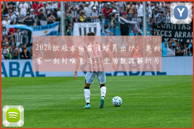 2026欧冠本轮最佳球员出炉:奥利塞一剑封喉皇马,全场数据解析与高光集锦