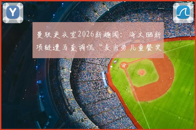 曼联更衣室2026新趣闻:海文晒新项链遭马奎调侃“麦当劳儿童餐奖品”?揭秘背后品牌与队友反应