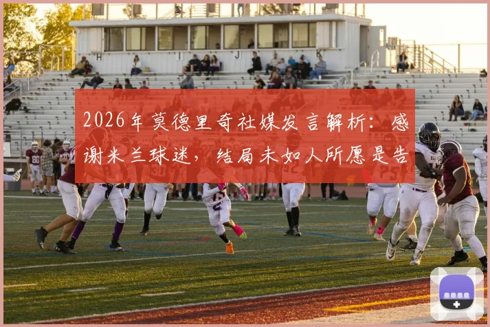 2026年莫德里奇社媒发言解析:感谢米兰球迷,结局未如人所愿是告别信号?