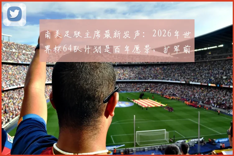 南美足联主席最新发声:2026年世界杯64队计划是百年愿景,扩军前景究竟如何?