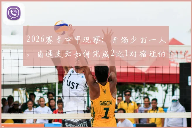 2026赛季中甲观察：开场少打一人，南通支云如何完成2比1对宿迁的战术逆转