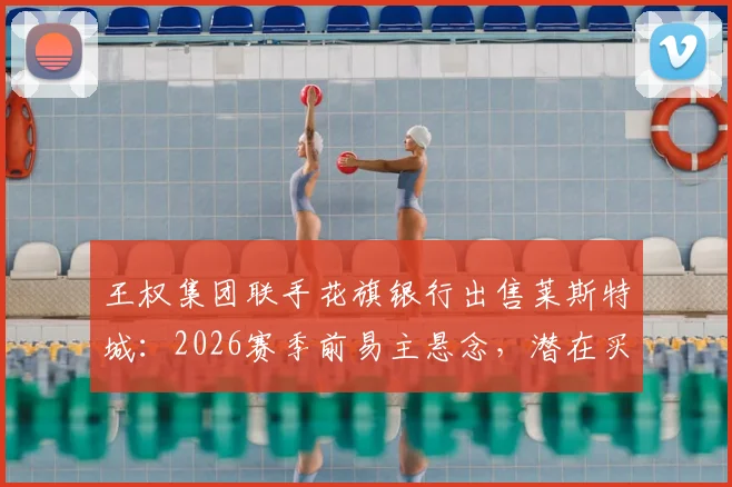 王权集团联手花旗银行出售莱斯特城：2026赛季前易主悬念，潜在买家与俱乐部未来分析