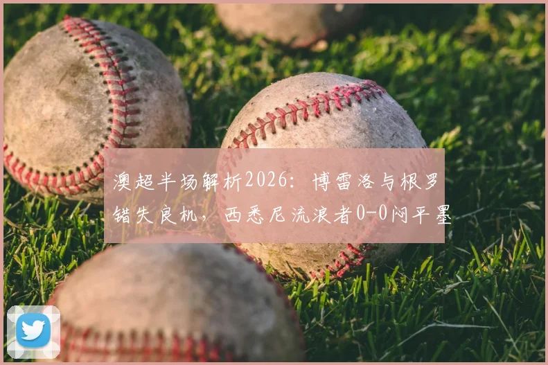 澳超半场解析2026:博雷洛与根罗错失良机,西悉尼流浪者0-0闷平墨尔本胜利