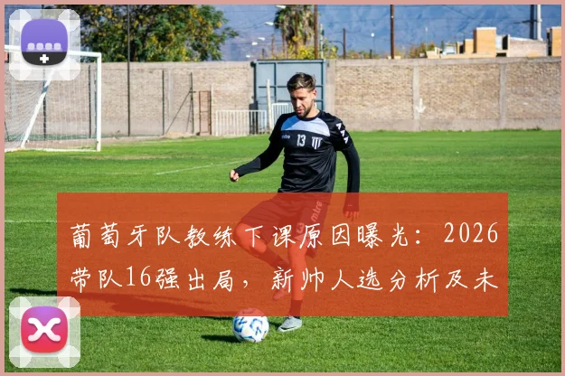 葡萄牙队教练下课原因曝光：2026带队16强出局，新帅人选分析及未来挑战