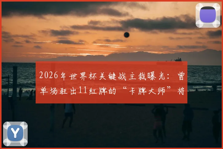 2026年世界杯关键战主裁曝光：曾单场狂出11红牌的“卡牌大师”将执法法国对阵摩洛哥