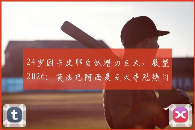 24岁因卡皮耶自认潜力巨大,展望2026:英法巴阿西是五大夺冠热门,我还能更强
