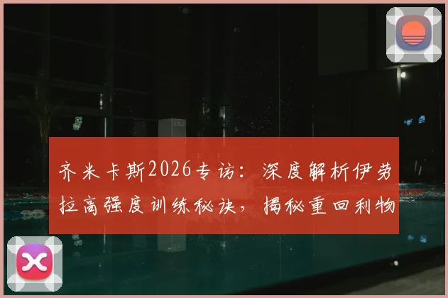 齐米卡斯2026专访：深度解析伊劳拉高强度训练秘诀，揭秘重回利物浦心路历程与左后卫竞争展望