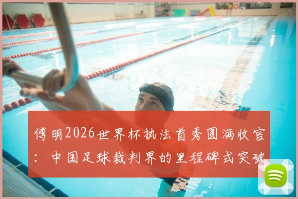 傅明2026世界杯执法首秀圆满收官：中国足球裁判界的里程碑式突破与未来展望