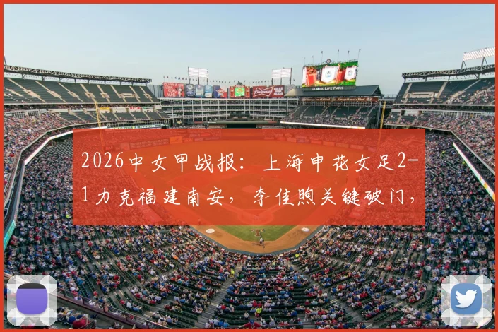 2026中女甲战报：上海申花女足2-1力克福建南安，李佳煦关键破门，附最新积分榜及赛事分析