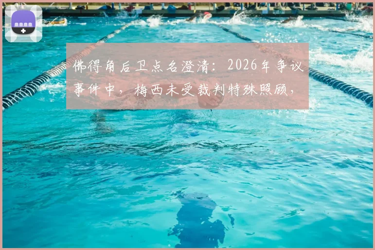 佛得角后卫点名澄清:2026年争议事件中,梅西未受裁判特殊照顾,现场原话与真相还原